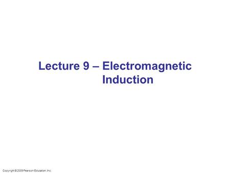 Copyright © 2009 Pearson Education, Inc. Lecture 9 – Electromagnetic Induction.