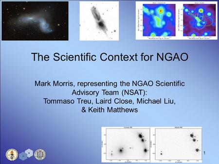 1 The Scientific Context for NGAO Mark Morris, representing the NGAO Scientific Advisory Team (NSAT): Tommaso Treu, Laird Close, Michael Liu, & Keith Matthews.