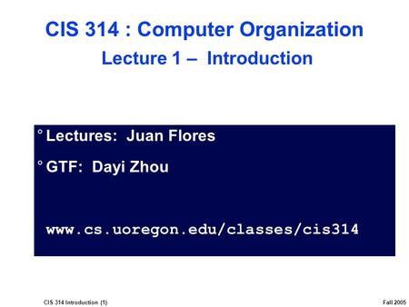 CIS 314 Introduction (1) Fall 2005  Lectures: Juan Flores  GTF: Dayi Zhou www.cs.uoregon.edu/classes/cis314 CIS 314 : Computer Organization Lecture 1.