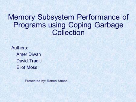 Memory Subsystem Performance of Programs using Coping Garbage Collection Authers: Amer Diwan David Traditi Eliot Moss Presented by: Ronen Shabo.