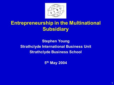 1 Entrepreneurship in the Multinational Subsidiary Stephen Young Strathclyde International Business Unit Strathclyde Business School 5 th May 2004.
