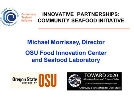 INNOVATIVE PARTNERSHIPS: COMMUNITY SEAFOOD INITIATIVE Michael Morrissey, Director OSU Food Innovation Center and Seafood Laboratory.