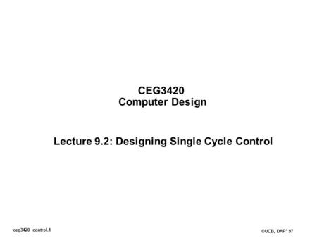 Ceg3420 control.1 ©UCB, DAP’ 97 CEG3420 Computer Design Lecture 9.2: Designing Single Cycle Control.