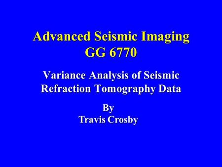 Advanced Seismic Imaging GG 6770 Variance Analysis of Seismic Refraction Tomography Data By Travis Crosby.