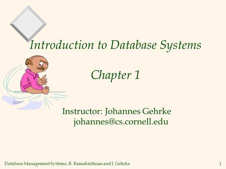 Database Management Systems, R. Ramakrishnan and J. Gehrke1 Introduction to Database Systems Chapter 1 Instructor: Johannes Gehrke