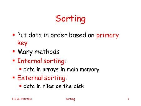 E.G.M. Petrakissorting1 Sorting  Put data in order based on primary key  Many methods  Internal sorting:  data in arrays in main memory  External.