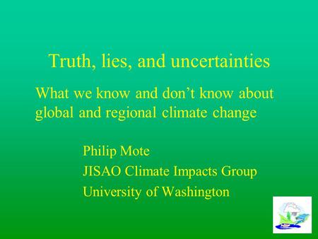 Truth, lies, and uncertainties Philip Mote JISAO Climate Impacts Group University of Washington What we know and don’t know about global and regional climate.