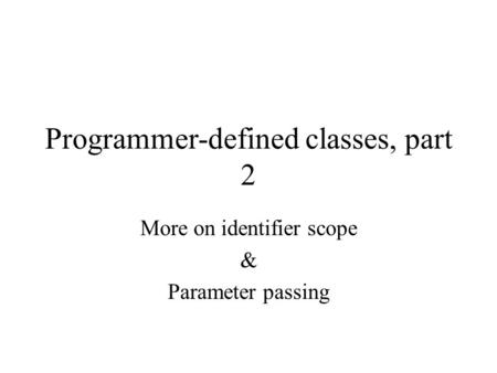 Programmer-defined classes, part 2 More on identifier scope & Parameter passing.