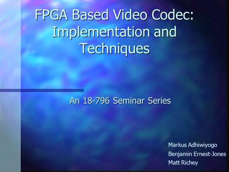 FPGA Based Video Codec: Implementation and Techniques An 18-796 Seminar Series Markus Adhiwiyogo Benjamin Ernest-Jones Matt Richey.