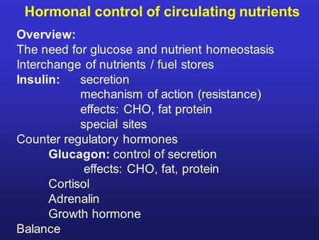 Hormonal control of circulating nutrients Overview: The need for glucose and nutrient homeostasis Interchange of nutrients / fuel stores Insulin:secretion.