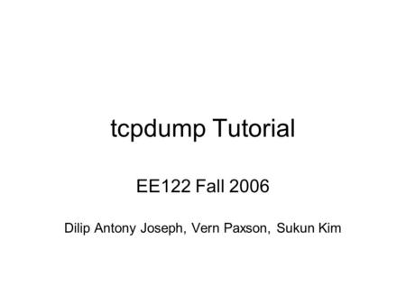 Tcpdump Tutorial EE122 Fall 2006 Dilip Antony Joseph, Vern Paxson, Sukun Kim.