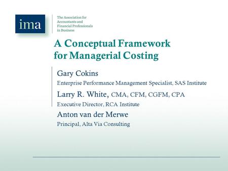 A Conceptual Framework for Managerial Costing Gary Cokins Enterprise Performance Management Specialist, SAS Institute Larry R. White, CMA, CFM, CGFM, CPA.