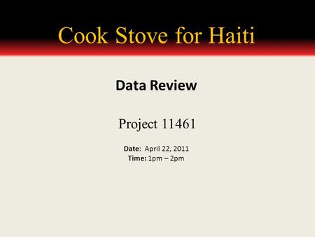 Cook Stove for Haiti Project 11461 Date: April 22, 2011 Time: 1pm – 2pm Data Review.
