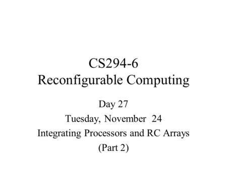CS294-6 Reconfigurable Computing Day 27 Tuesday, November 24 Integrating Processors and RC Arrays (Part 2)