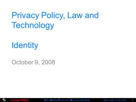C MU U sable P rivacy and S ecurity Laboratory  1 Privacy Policy, Law and Technology Identity October 9, 2008.