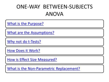 ONE-WAY BETWEEN-SUBJECTS ANOVA What is the Purpose?What are the Assumptions?Why not do t-Tests?How Does it Work?How is Effect Size Measured?What is the.