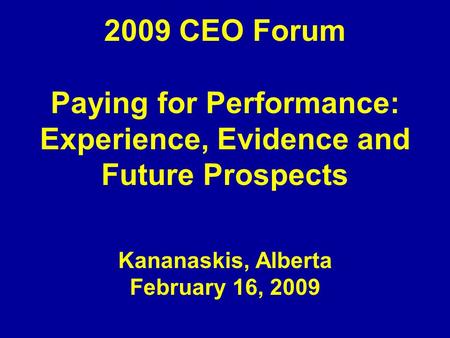 2009 CEO Forum Paying for Performance: Experience, Evidence and Future Prospects Kananaskis, Alberta February 16, 2009.