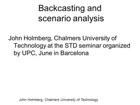 John Holmberg, Chalmers University of Technology Backcasting and scenario analysis John Holmberg, Chalmers University of Technology at the STD seminar.