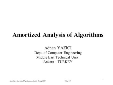 Amortized Anaysis of Algorihms, A.Yazici, Spring 2007CEng 567 1 Amortized Analysis of Algorithms Adnan YAZICI Dept. of Computer Engineering Middle East.