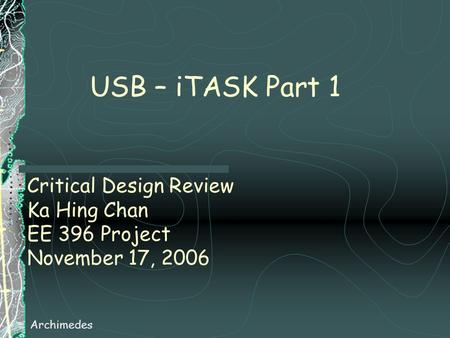 Critical Design Review Ka Hing Chan EE 396 Project November 17, 2006 Archimedes USB – iTASK Part 1.