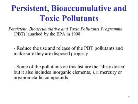 1 Persistent, Bioaccumulative and Toxic Pollutants Persistent, Bioaccumulative and Toxic Pollutants Programme (PBT) launched by the EPA in 1998: - Reduce.