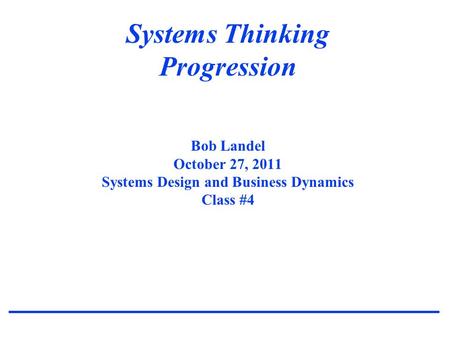 Systems Thinking Progression Bob Landel October 27, 2011 Systems Design and Business Dynamics Class #4.