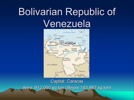 Bolivarian Republic of Venezuela Capital: Caracas Area: 912,050 sq km (Illinois 143,987 sq km)