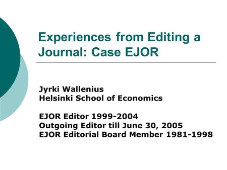 Experiences from Editing a Journal: Case EJOR Jyrki Wallenius Helsinki School of Economics EJOR Editor 1999-2004 Outgoing Editor till June 30, 2005 EJOR.