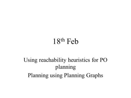 18 th Feb Using reachability heuristics for PO planning Planning using Planning Graphs.