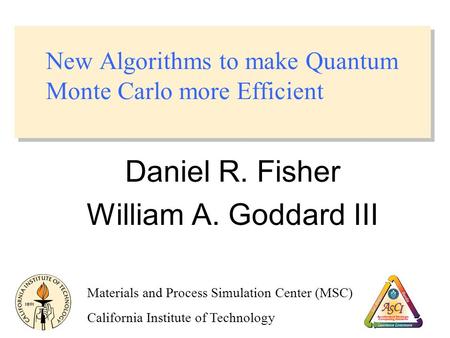 New Algorithms to make Quantum Monte Carlo more Efficient Daniel R. Fisher William A. Goddard III Materials and Process Simulation Center (MSC) California.