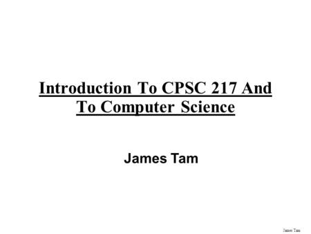 James Tam Introduction To CPSC 217 And To Computer Science James Tam.