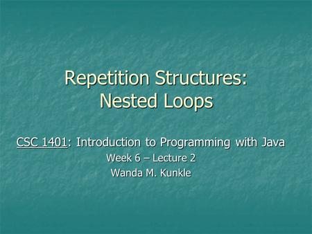 Repetition Structures: Nested Loops CSC 1401: Introduction to Programming with Java Week 6 – Lecture 2 Wanda M. Kunkle.