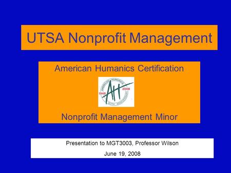 UTSA Nonprofit Management American Humanics Certification Nonprofit Management Minor Presentation to MGT3003, Professor Wilson June 19, 2008.