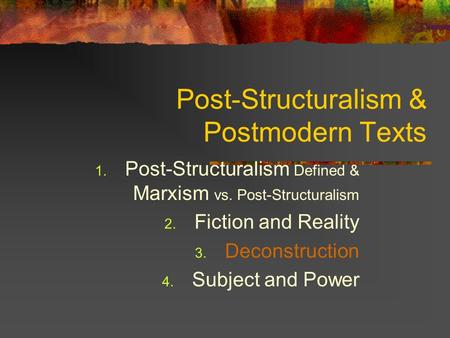 Post-Structuralism & Postmodern Texts 1. Post-Structuralism Defined & Marxism vs. Post-Structuralism 2. Fiction and Reality 3. Deconstruction 4. Subject.