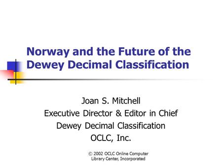 © 2002 OCLC Online Computer Library Center, Incorporated Norway and the Future of the Dewey Decimal Classification Joan S. Mitchell Executive Director.
