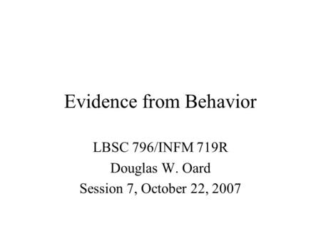 Evidence from Behavior LBSC 796/INFM 719R Douglas W. Oard Session 7, October 22, 2007.
