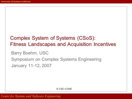 Complex System of Systems (CSoS): Fitness Landscapes and Acquisition Incentives Barry Boehm, USC Symposium on Complex Systems Engineering January 11-12,
