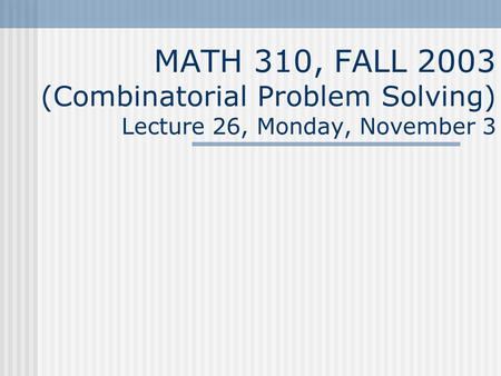 MATH 310, FALL 2003 (Combinatorial Problem Solving) Lecture 26, Monday, November 3.
