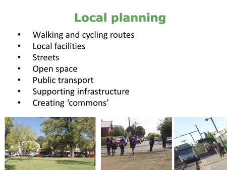 Walking and cycling routes Local facilities Streets Open space Public transport Supporting infrastructure Creating ‘commons’ Local planning.