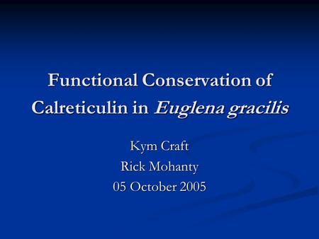 Functional Conservation of Calreticulin in Euglena gracilis Kym Craft Rick Mohanty 05 October 2005.