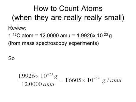 How to Count Atoms (when they are really really small) Review: 1 12 C atom = 12.0000 amu = 1.9926x 10 -23 g (from mass spectroscopy experiments) So.