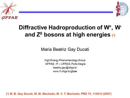 Diffractive Hadroproduction of W +, W - and Z 0 bosons at high energies (*) Maria Beatriz Gay Ducati High Energy Phenomenology Group GFPAE - IF – UFRGS,