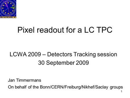 1 Pixel readout for a LC TPC LCWA 2009 – Detectors Tracking session 30 September 2009 Jan Timmermans On behalf of the Bonn/CERN/Freiburg/Nikhef/Saclay.