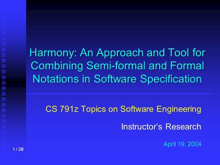 1 / 28 Harmony: An Approach and Tool for Combining Semi-formal and Formal Notations in Software Specification CS 791z Topics on Software Engineering Instructor’s.