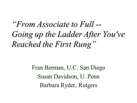 “From Associate to Full -- Going up the Ladder After You've Reached the First Rung” Fran Berman, U.C. San Diego Susan Davidson, U. Penn Barbara Ryder,