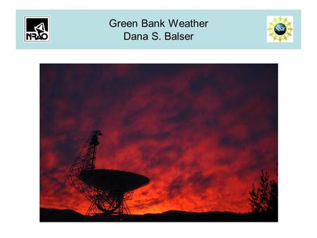 Green Bank Weather Dana S. Balser. Weather Resources 1.Weather Stations 2.Weather Forecasts (NOAA/Maddalena) 3.Pyrgeometer 4.86 GHz Tipping Radiometer.