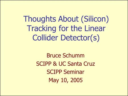 Thoughts About (Silicon) Tracking for the Linear Collider Detector(s) Bruce Schumm SCIPP & UC Santa Cruz SCIPP Seminar May 10, 2005.