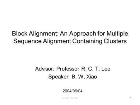 CSIE NCNU1 Block Alignment: An Approach for Multiple Sequence Alignment Containing Clusters Advisor: Professor R. C. T. Lee Speaker: B. W. Xiao 2004/06/04.