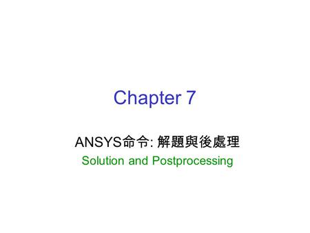 Chapter 7 ANSYS 命令 : 解題與後處理 Solution and Postprocessing.