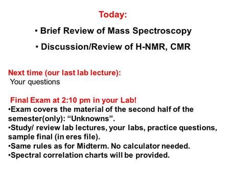 Today: Brief Review of Mass Spectroscopy Discussion/Review of H-NMR, CMR Next time (our last lab lecture): Your questions Final Exam at 2:10 pm in your.